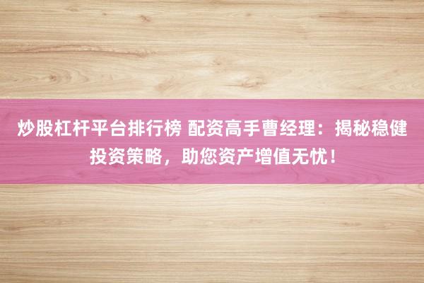 炒股杠杆平台排行榜 配资高手曹经理：揭秘稳健投资策略，助您资产增值无忧！