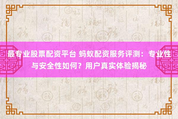 最专业股票配资平台 蚂蚁配资服务评测：专业性与安全性如何？用户真实体验揭秘