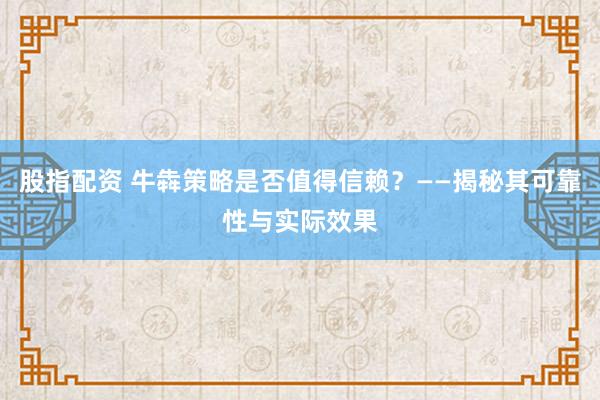 股指配资 牛犇策略是否值得信赖?——揭秘其可靠性与实际效果