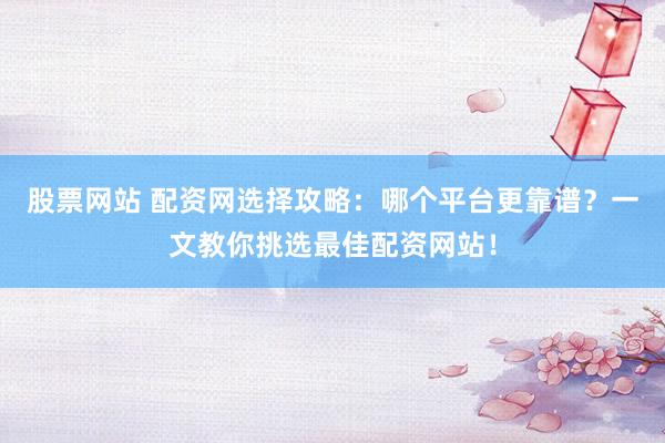 股票网站 配资网选择攻略：哪个平台更靠谱？一文教你挑选最佳配资网站！