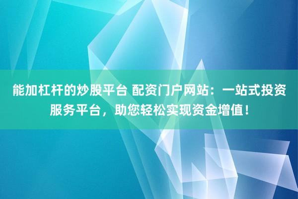 能加杠杆的炒股平台 配资门户网站：一站式投资服务平台，助您轻松实现资金增值！