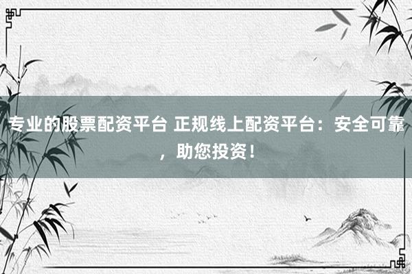 专业的股票配资平台 正规线上配资平台：安全可靠，助您投资！