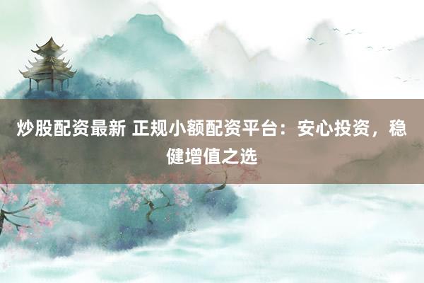 炒股配资最新 正规小额配资平台：安心投资，稳健增值之选