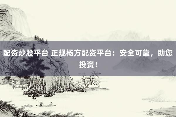 配资炒股平台 正规杨方配资平台：安全可靠，助您投资！