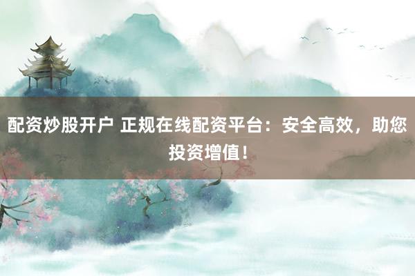 配资炒股开户 正规在线配资平台：安全高效，助您投资增值！