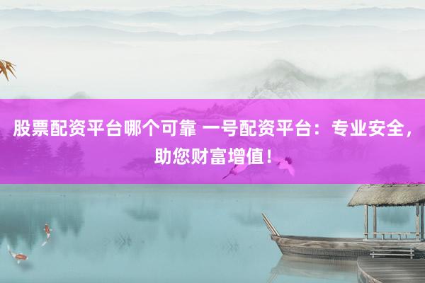股票配资平台哪个可靠 一号配资平台：专业安全，助您财富增值！
