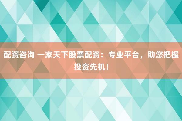 配资咨询 一家天下股票配资：专业平台，助您把握投资先机！