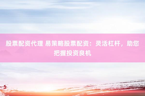 股票配资代理 易策略股票配资：灵活杠杆，助您把握投资良机