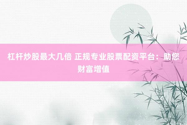 杠杆炒股最大几倍 正规专业股票配资平台：助您财富增值