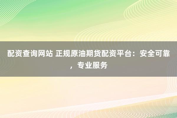 配资查询网站 正规原油期货配资平台：安全可靠，专业服务