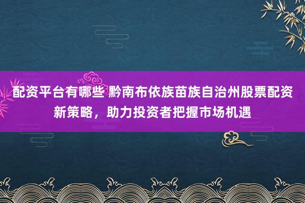 配资平台有哪些 黔南布依族苗族自治州股票配资新策略，助力投资者把握市场机遇