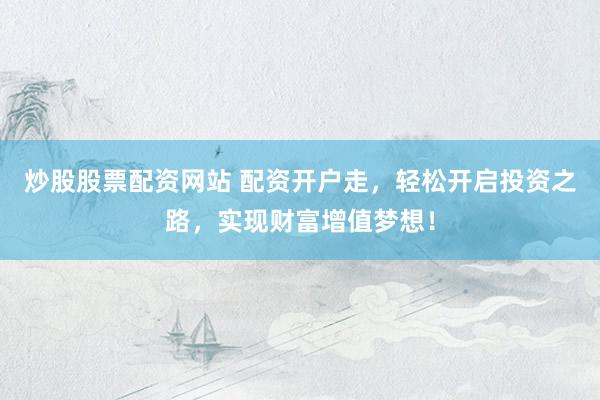 炒股股票配资网站 配资开户走,轻松开启投资之路,实现财富增值梦想!