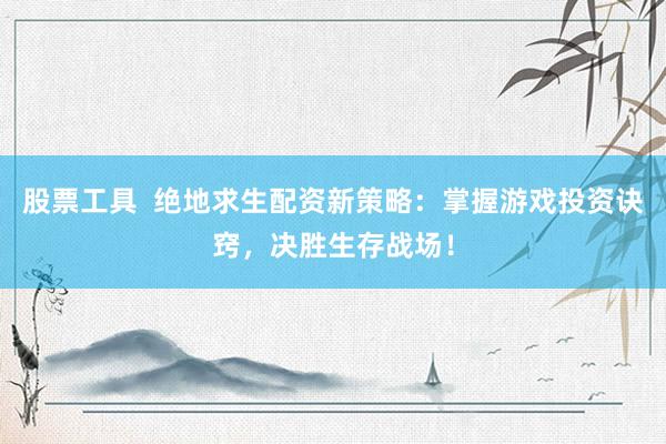 股票工具  绝地求生配资新策略：掌握游戏投资诀窍，决胜生存战场！