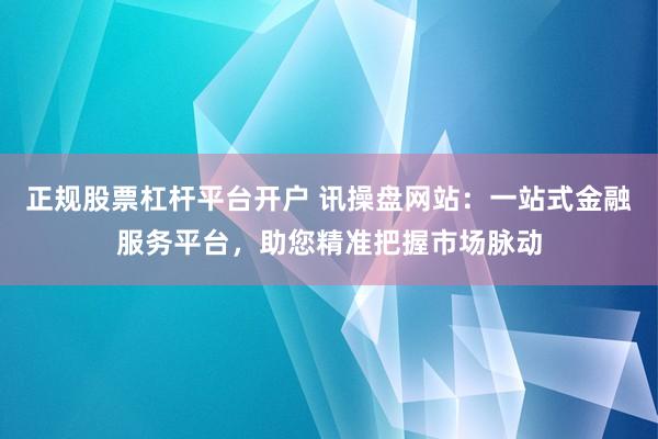 正规股票杠杆平台开户 讯操盘网站:一站式金融服务平台,助您精准把握市场脉动