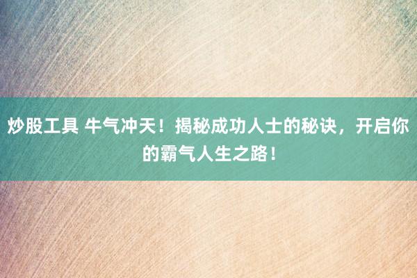 炒股工具 牛气冲天！揭秘成功人士的秘诀，开启你的霸气人生之路！