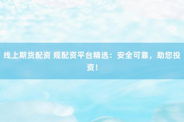 线上期货配资 规配资平台精选：安全可靠，助您投资！