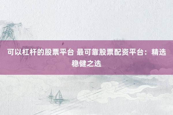 可以杠杆的股票平台 最可靠股票配资平台:精选稳健之选