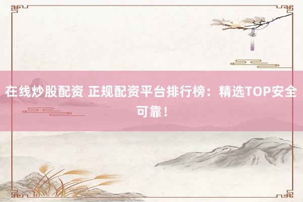 在线炒股配资 正规配资平台排行榜:精选TOP安全可靠!