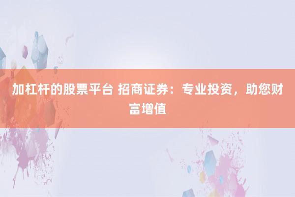 加杠杆的股票平台 招商证券：专业投资，助您财富增值