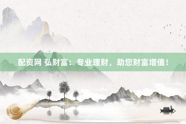 配资网 弘财富：专业理财，助您财富增值！