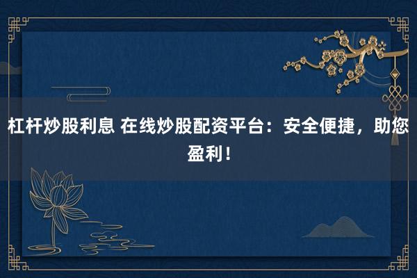 杠杆炒股利息 在线炒股配资平台:安全便捷,助您盈利!