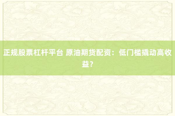 正规股票杠杆平台 原油期货配资：低门槛撬动高收益？