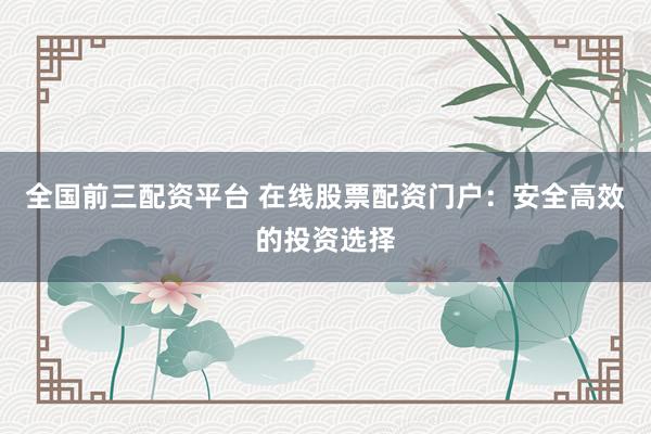 全国前三配资平台 在线股票配资门户：安全高效的投资选择