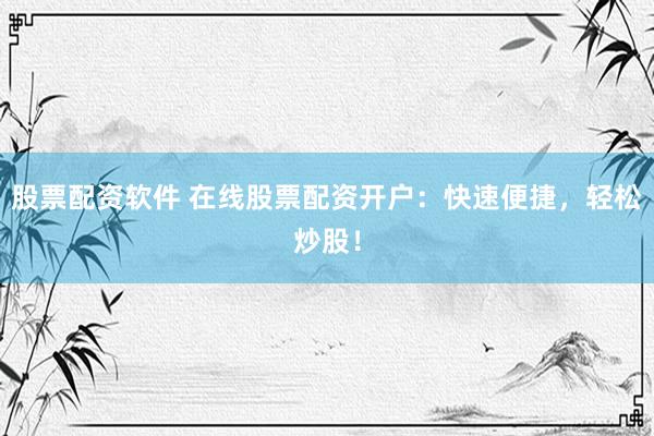 股票配资软件 在线股票配资开户：快速便捷，轻松炒股！
