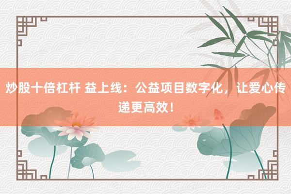 炒股十倍杠杆 益上线：公益项目数字化，让爱心传递更高效！