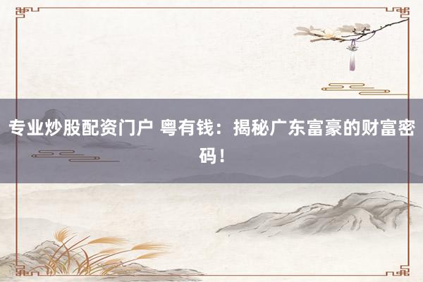 专业炒股配资门户 粤有钱：揭秘广东富豪的财富密码！