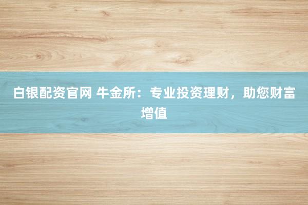 白银配资官网 牛金所：专业投资理财，助您财富增值