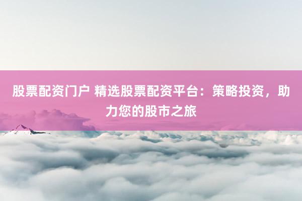 股票配资门户 精选股票配资平台:策略投资,助力您的股市之旅