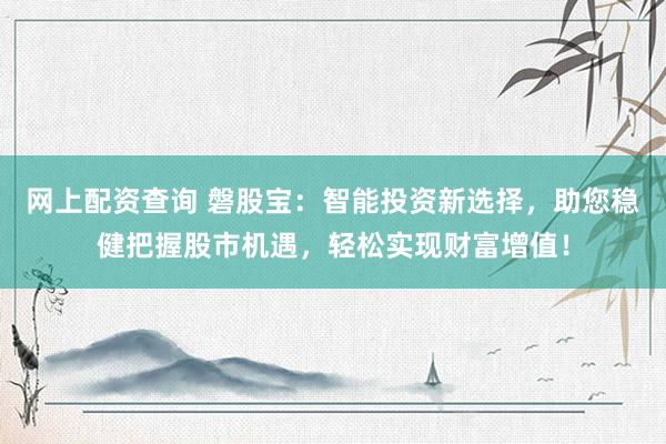 网上配资查询 磐股宝：智能投资新选择，助您稳健把握股市机遇，轻松实现财富增值！