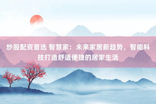 炒股配资首选 智慧家：未来家居新趋势，智能科技打造舒适便捷的居家生活