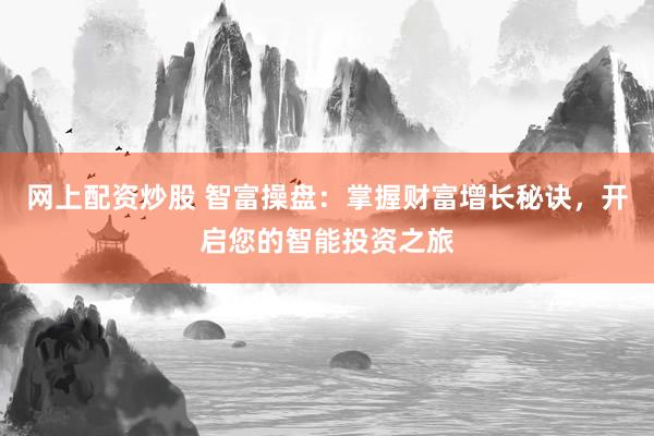 网上配资炒股 智富操盘：掌握财富增长秘诀，开启您的智能投资之旅