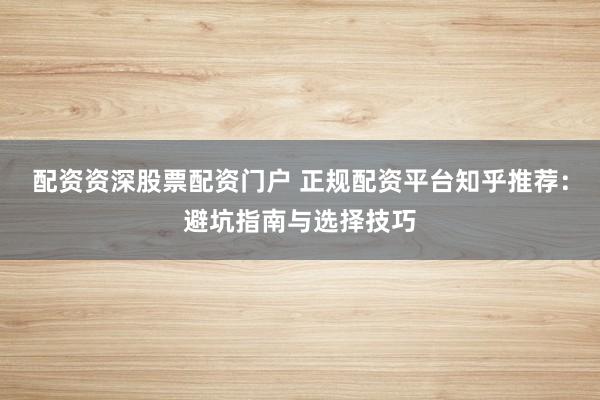 配资资深股票配资门户 正规配资平台知乎推荐：避坑指南与选择技巧