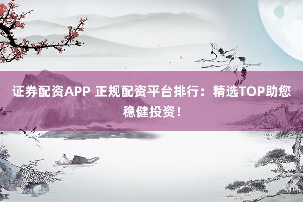 证券配资APP 正规配资平台排行：精选TOP助您稳健投资！
