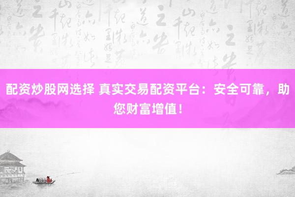 配资炒股网选择 真实交易配资平台：安全可靠，助您财富增值！