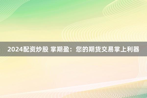 2024配资炒股 掌期盈：您的期货交易掌上利器