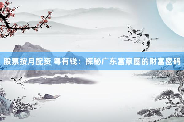 股票按月配资 粤有钱：探秘广东富豪圈的财富密码