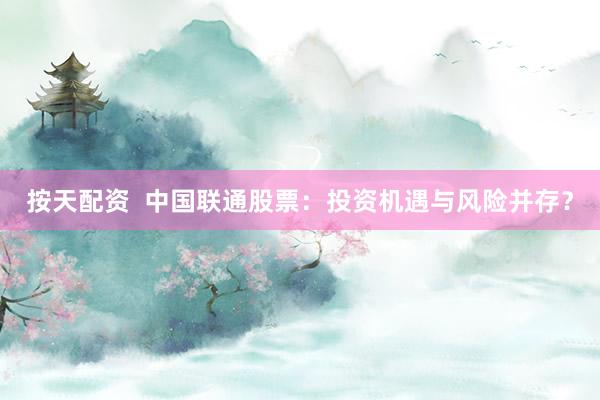 按天配资  中国联通股票：投资机遇与风险并存？