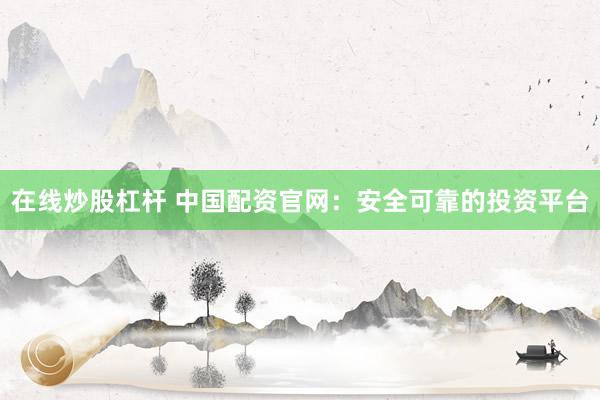 在线炒股杠杆 中国配资官网：安全可靠的投资平台