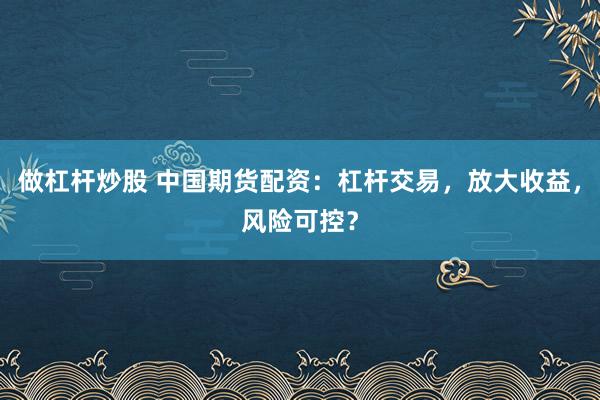 做杠杆炒股 中国期货配资：杠杆交易，放大收益，风险可控？