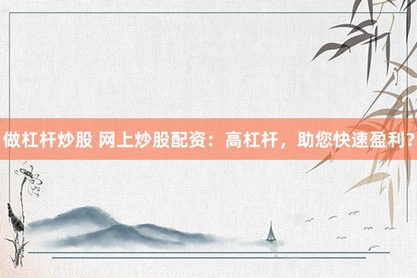 做杠杆炒股 网上炒股配资：高杠杆，助您快速盈利？
