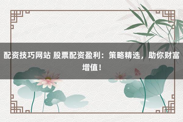 配资技巧网站 股票配资盈利：策略精选，助你财富增值！