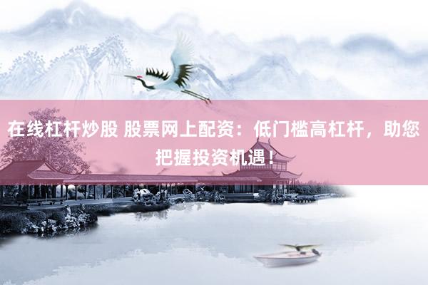 在线杠杆炒股 股票网上配资：低门槛高杠杆，助您把握投资机遇！
