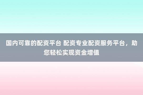 国内可靠的配资平台 配资专业配资服务平台，助您轻松实现资金增值