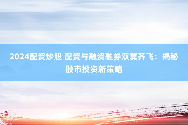 2024配资炒股 配资与融资融券双翼齐飞:揭秘股市投资新策略