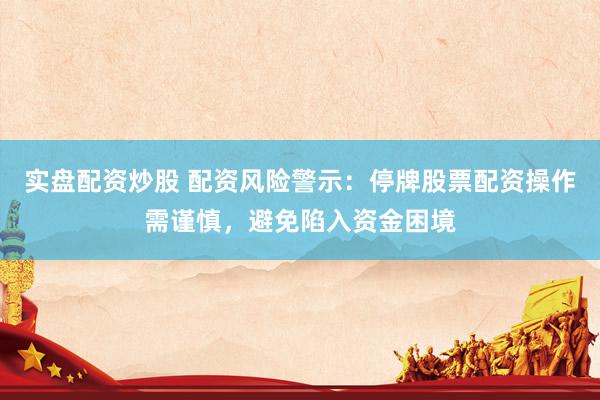 实盘配资炒股 配资风险警示：停牌股票配资操作需谨慎，避免陷入资金困境