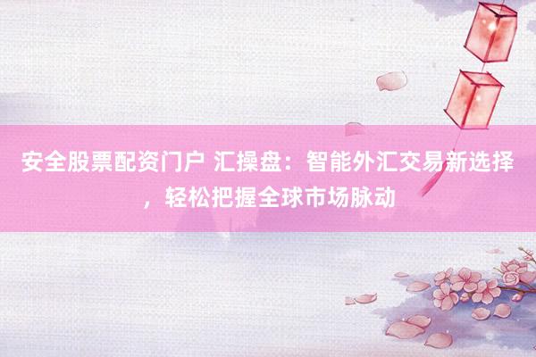 安全股票配资门户 汇操盘：智能外汇交易新选择，轻松把握全球市场脉动